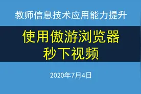信息技术应用能力提升：使用傲游浏览器秒下视频，飞一般的速度视频封面