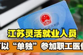 2022年1月1日起实行，江苏灵活就业人员可以“单独”参保职工医保视频封面