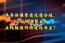 半导体强势进攻遇分歧，60分钟调整后，主线板块仍将进攻为主？视频封面