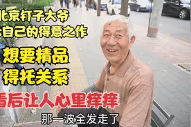 北京钉子大爷展示自己作品，想要定精品就得托关系，让人心里痒痒视频封面