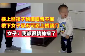楼上熊孩子跑闹噪音不断，楼下上楼踹门，女子：我都快得精神病了视频封面