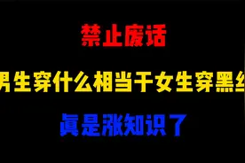 禁止废话：男生穿什么相当于女生穿黑丝？涨知识了视频封面