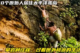 200原始人生活在太平洋孤岛，摸鱼捞虾攀岩种庄稼，犹如世外桃源视频封面