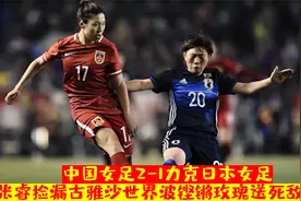 中国女足2-1日本，王霜策动古雅沙世界波，玫瑰客场送死敌出局视频封面