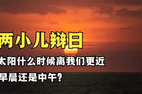 两小儿辩日标准答案，太阳什么时候离地球更近，早晨还是中午？视频封面