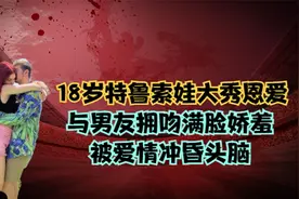 18岁特鲁索娃大秀恩爱，与男友拥吻满脸娇羞，被爱情冲昏头脑视频封面