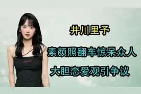 “纯欲天花板”井川里予：素颜照翻车惊呆众人，大胆恋爱观引争议视频封面