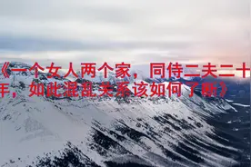 一个女人两个家，同侍二夫二十年，如此混乱关系该如何了断视频封面