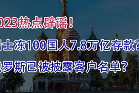 辟谣：瑞士冻结100国人7.8万亿存款！俄罗斯已被披露客户名单？视频封面