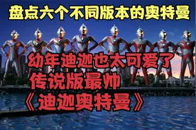 盘点6种不同版本的奥特曼，幼年迪迦也太可爱了，你最喜欢哪一款视频封面