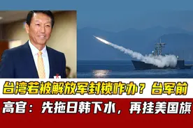 台湾若被解放军封锁咋办？台军前高官：先拖日韩下水，再挂美国旗视频封面