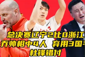 CBA总决赛辽宁2比0浙江！乔帅相中4人，弃用3国手，杜锋错付视频封面