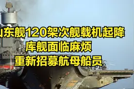 山东舰120架次舰载机起降，库舰面临麻烦，重新招募航母船员