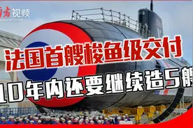 比美核潜艇便宜5倍，法国首艘梭鱼级交付，10年内还要继续造5艘视频封面