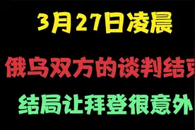 3月27日凌晨俄乌双方的谈判结束，结局让拜登很意外视频封面