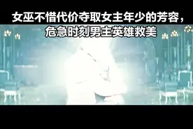女巫不惜代价夺取女主年少的芳容，危急时刻男主英雄救美视频封面