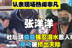 张洋洋认亲热闹非凡，杜后琪爸爸强忍泪水惹人疼，邓飞被挤出天际视频封面