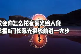 教会你怎么拍夜景光绘人像，掌握B门和长曝光，摄影前进一大步！视频封面