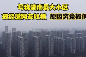 号称湖南最大小区，却经遭网友吐槽，甚至被官媒点名批评！视频封面