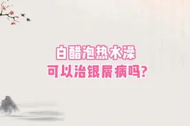 白醋泡热水澡可以治银屑病吗？#涨知识##健康科普#视频封面