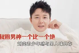 叔圈男神一个比一个绝，刘奕君少年感与男人味共存，帅到了心巴上视频封面