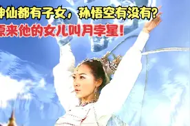 神仙都有子女，那孙悟空有没有？原来他的女儿叫月孛星！视频封面