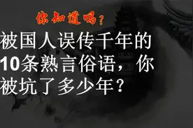 被国人误传千年的10条熟言俗语，你被坑了多少年？视频封面