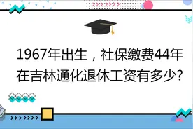 1967年出生,社保缴费44年,账户11万,在吉林通化退休工资有多少?视频封面
