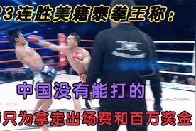 123连胜美籍拳王称：中国没能打的，来华只为拿出场费和百万奖金视频封面