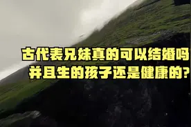 古代表兄妹真的可以结婚吗？并且生的孩子还是健康的？视频封面