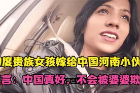 印度贵族女孩嫁给中国河南小伙，直言：中国真好，不会被婆婆欺负视频封面