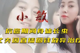 小敏抗癌时身体长虫，丈夫直播圈钱拒绝治疗？邻居一语曝背后真相视频封面