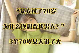 “女人过了70岁，为什么还想要找男人？”3个70岁女人说了大视频封面