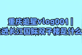 重庆追星vlog001｜住进长江国际双子楼是什么体【转载】视频封面