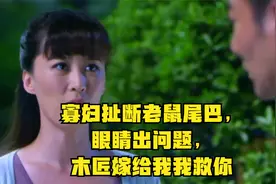 寡妇扯断老鼠尾巴，眼睛出问题，木匠：嫁给我我救你视频封面