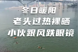 重庆冬日暖阳冬泳：老头过热江边裸晒，小伙跟风大跌眼镜视频封面