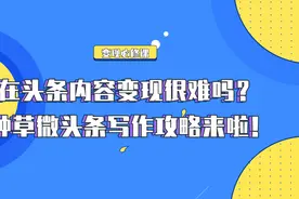 变现必修课|头条内容变现很难吗？种草微头条写作攻略来啦