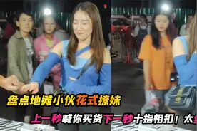 盘点地摊小伙花式撩妹，上一秒喊你买货下一秒十指相扣！太绝了！视频封面