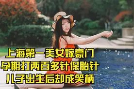 上海第一美女嫁豪门，孕期打两百多针保胎针，儿子出生后却成笑柄视频封面