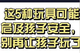 这5种玩具可能危及孩子安全，别再让孩子玩了视频封面
