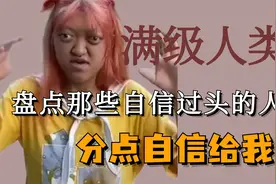 盘点那些自信过头的满级人类，这些都是普信界的天花板吧！