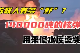 苏联军工真勇！拿“核”做文章，140000吨的核弹修水库！不怕死？视频封面