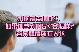 水的沸点100℃，如果加热到105℃会怎样？答案颠覆所有人认视频封面