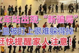 火车站出现“新骗局”，一旦被盯上很难躲得掉，看完提醒家人小心视频封面