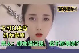 美女搞笑：不可以违背妇女意愿，男人：那她强迫我，我不愿意呢？视频封面