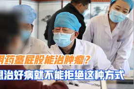 用药塞屁股治肿瘤的方式你听过吗？真稀奇！医生解释自有他的道理视频封面