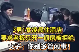 3男1女凌晨住酒店，要求老板只开一间房被拒绝，女子：别多管闲事视频封面
