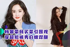 杨幂菜场买菜引围观！讨价还价动作老练，穿超短裤秀白嫩双腿视频封面