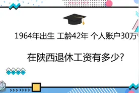 1964年出生，工龄42年，个人账户30万，在陕西退休工资有多少?视频封面