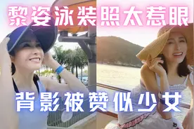 黎姿泳装照太惹眼！49岁身材苗条两腿如竹竿，背影被赞似少女视频封面